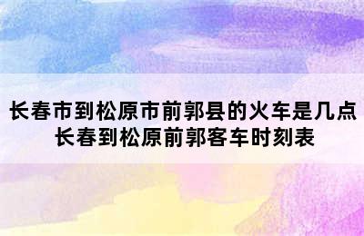 长春市到松原市前郭县的火车是几点 长春到松原前郭客车时刻表